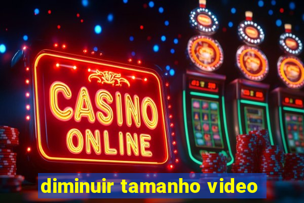 diminuir tamanho video